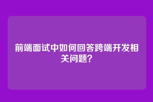 前端面试中如何回答跨端开发相关问题？
