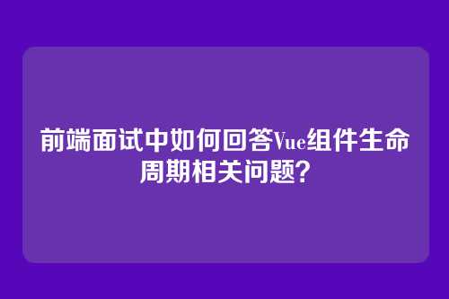 前端面试中如何回答Vue组件生命周期相关问题？
