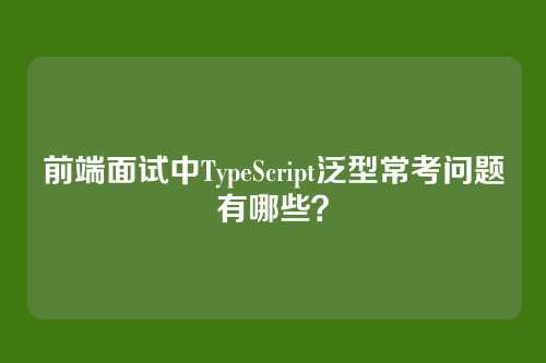 前端面试中TypeScript泛型常考问题有哪些？