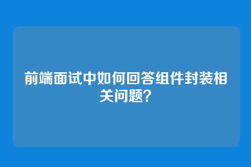 前端面试中如何回答组件封装相关问题？