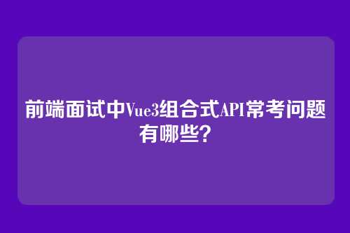 前端面试中Vue3组合式API常考问题有哪些？