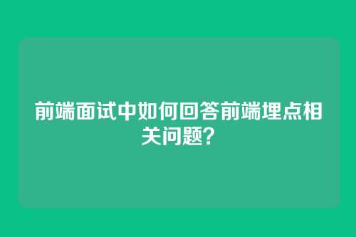 前端面试中如何回答前端埋点相关问题？