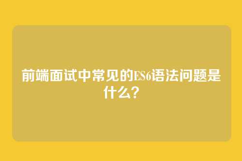 前端面试中常见的ES6语法问题是什么？