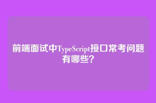 前端面试中TypeScript接口常考问题有哪些？