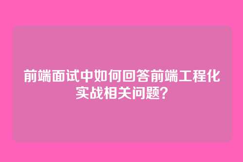 前端面试中如何回答前端工程化实战相关问题？