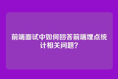 前端面试中如何回答前端埋点统计相关问题？