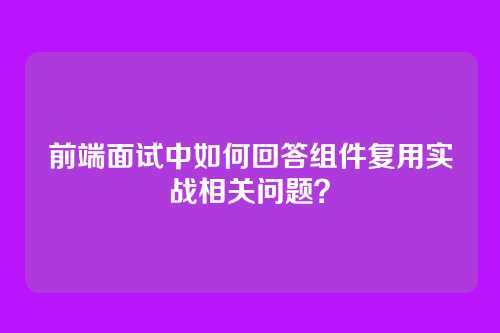 前端面试中如何回答组件复用实战相关问题？