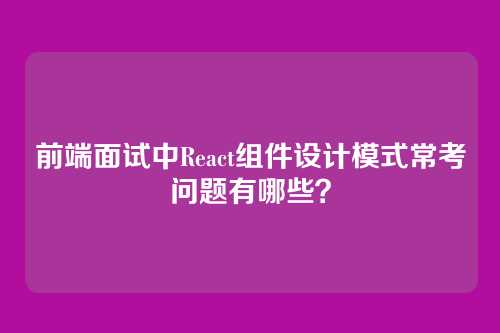 前端面试中React组件设计模式常考问题有哪些？