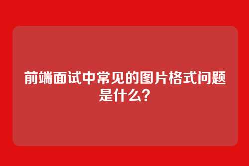 前端面试中常见的图片格式问题是什么？