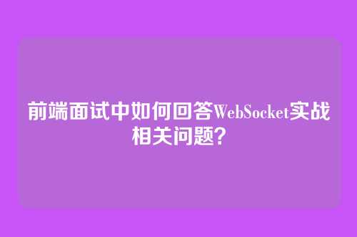 前端面试中如何回答WebSocket实战相关问题？