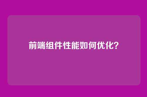 前端组件性能如何优化？