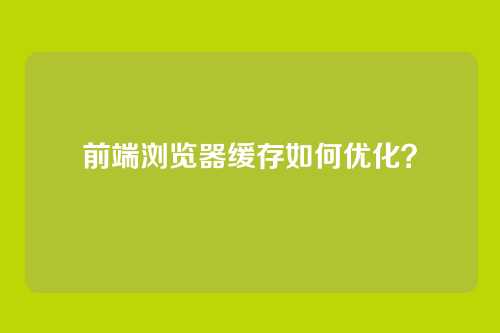 前端浏览器缓存如何优化？