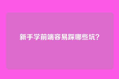 新手学前端容易踩哪些坑？