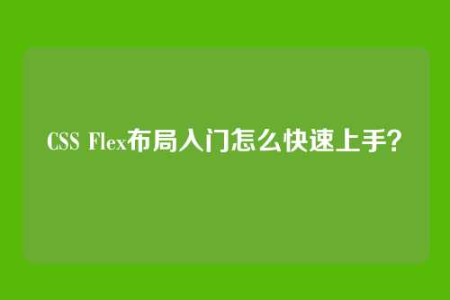 CSS Flex布局入门怎么快速上手？