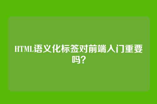 HTML语义化标签对前端入门重要吗？