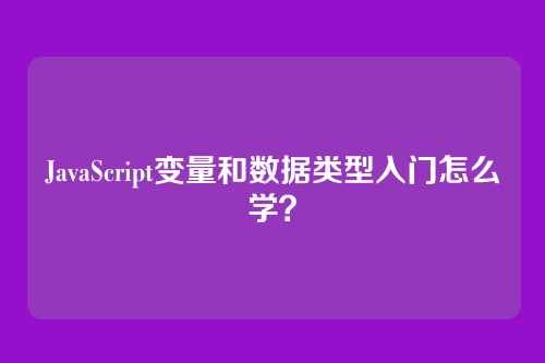 JavaScript变量和数据类型入门怎么学？