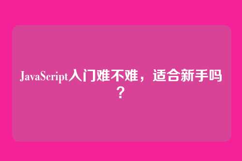JavaScript入门难不难，适合新手吗？