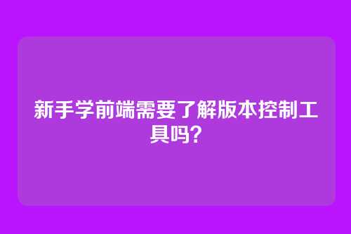 新手学前端需要了解版本控制工具吗？