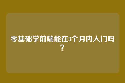 零基础学前端能在3个月内入门吗？