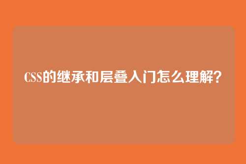 CSS的继承和层叠入门怎么理解？