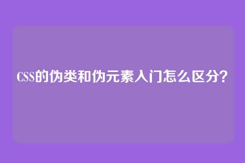 CSS的伪类和伪元素入门怎么区分？