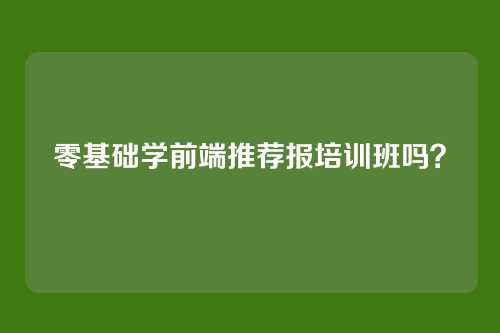 零基础学前端推荐报培训班吗？