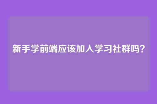 新手学前端应该加入学习社群吗？