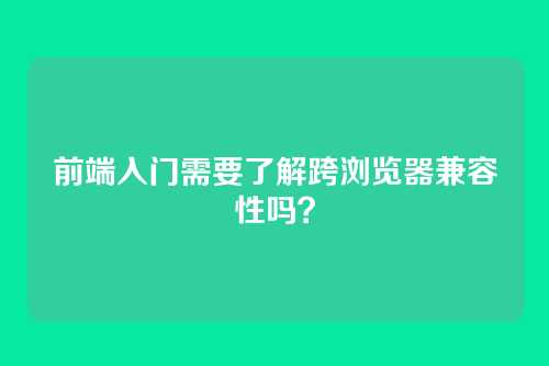 前端入门需要了解跨浏览器兼容性吗？