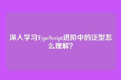 深入学习TypeScript进阶中的泛型怎么理解？