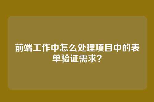 前端工作中怎么处理项目中的表单验证需求？