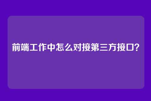 前端工作中怎么对接第三方接口？