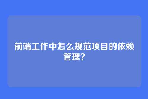 前端工作中怎么规范项目的依赖管理?