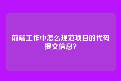 前端工作中怎么规范项目的代码提交信息？