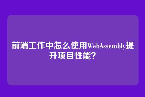 前端工作中怎么使用WebAssembly提升项目性能？