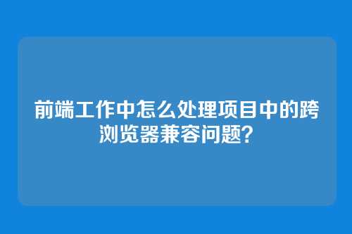 前端工作中怎么处理项目中的跨浏览器兼容问题？