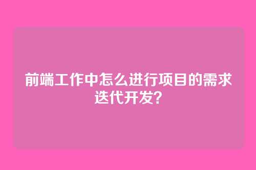 前端工作中怎么进行项目的需求迭代开发？