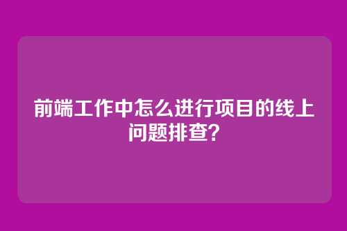 前端工作中怎么进行项目的线上问题排查？