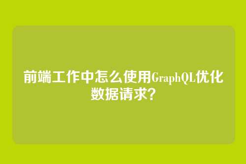 前端工作中怎么使用GraphQL优化数据请求？