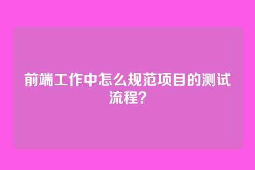 前端工作中怎么规范项目的测试流程？