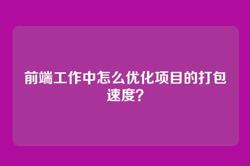 前端工作中怎么优化项目的打包速度？
