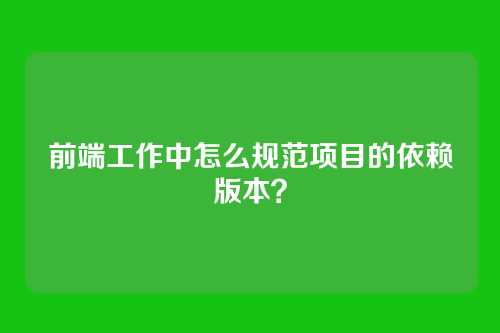 前端工作中怎么规范项目的依赖版本？