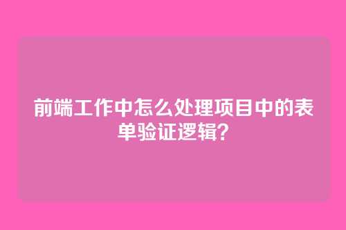前端工作中怎么处理项目中的表单验证逻辑？