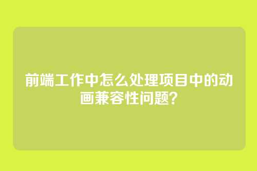 前端工作中怎么处理项目中的动画兼容性问题？
