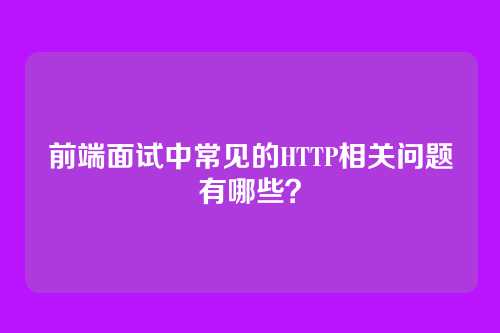 前端面试中常见的HTTP相关问题有哪些？