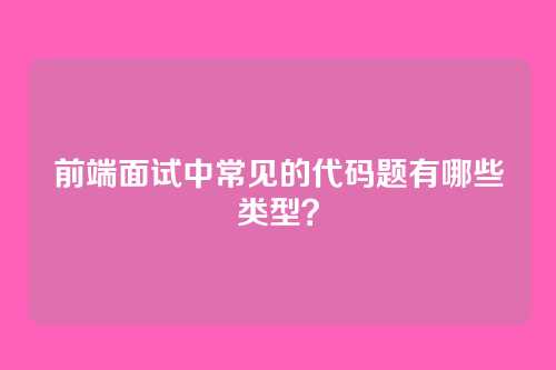 前端面试中常见的代码题有哪些类型？