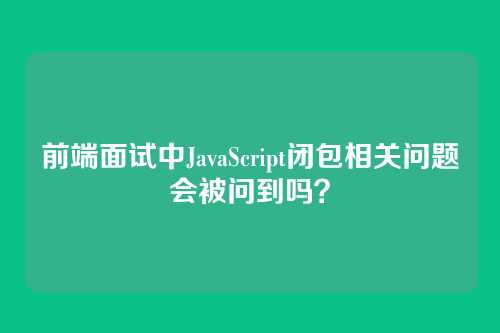 前端面试中JavaScript闭包相关问题会被问到吗？