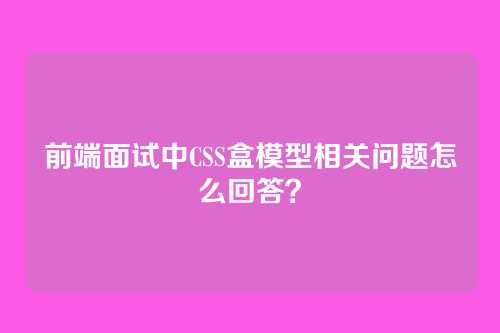 前端面试中CSS盒模型相关问题怎么回答？