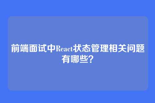 前端面试中React状态管理相关问题有哪些？