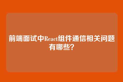 前端面试中React组件通信相关问题有哪些？