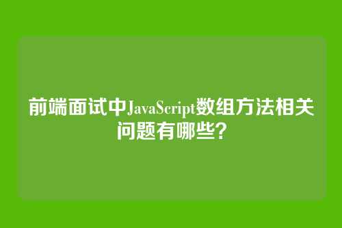 前端面试中JavaScript数组方法相关问题有哪些？